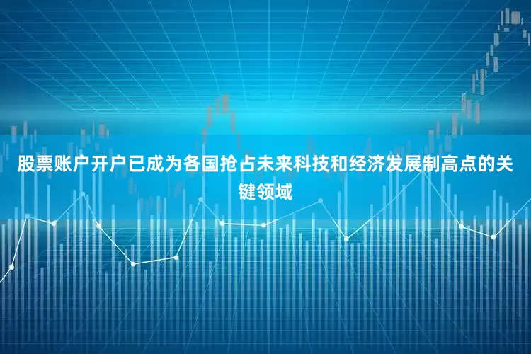 股票账户开户已成为各国抢占未来科技和经济发展制高点的关键领域