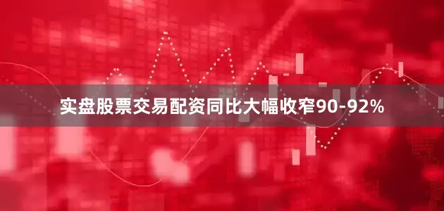 实盘股票交易配资同比大幅收窄90-92%