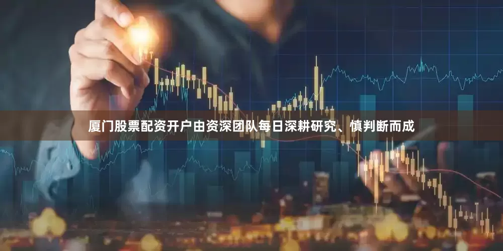 厦门股票配资开户由资深团队每日深耕研究、慎判断而成