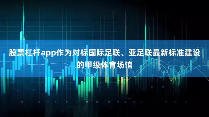股票杠杆app作为对标国际足联、亚足联最新标准建设的甲级体育场馆