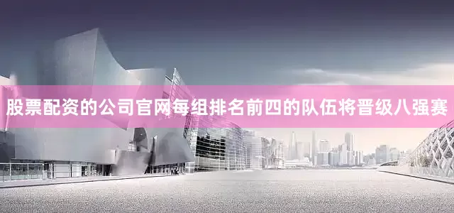 股票配资的公司官网每组排名前四的队伍将晋级八强赛