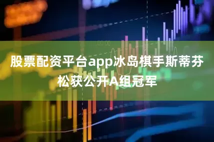 股票配资平台app冰岛棋手斯蒂芬松获公开A组冠军