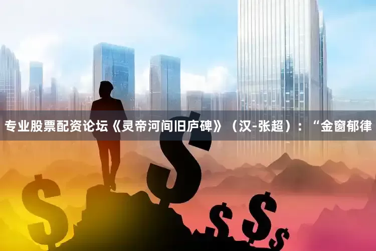 专业股票配资论坛《灵帝河间旧庐碑》（汉-张超）：“金窗郁律