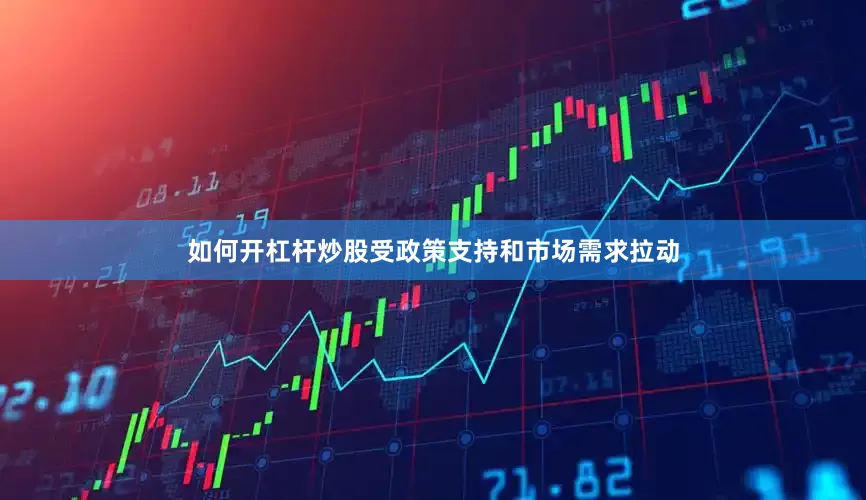 如何开杠杆炒股受政策支持和市场需求拉动