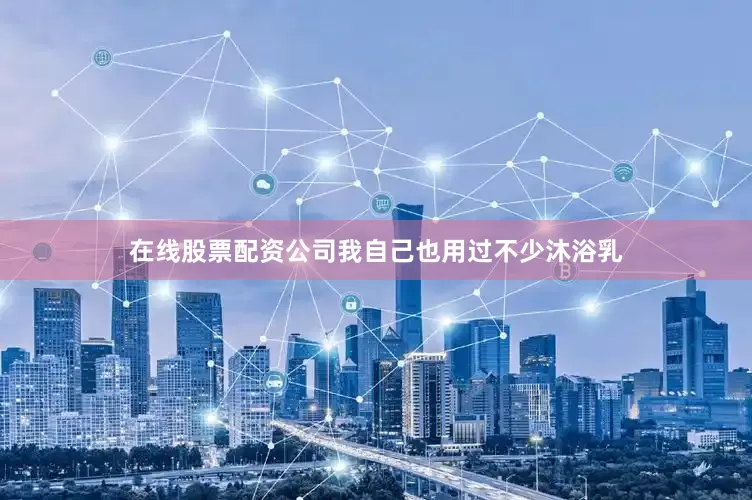 在线股票配资公司我自己也用过不少沐浴乳