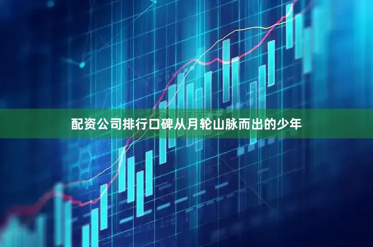 配资公司排行口碑从月轮山脉而出的少年