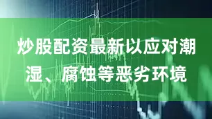 炒股配资最新以应对潮湿、腐蚀等恶劣环境