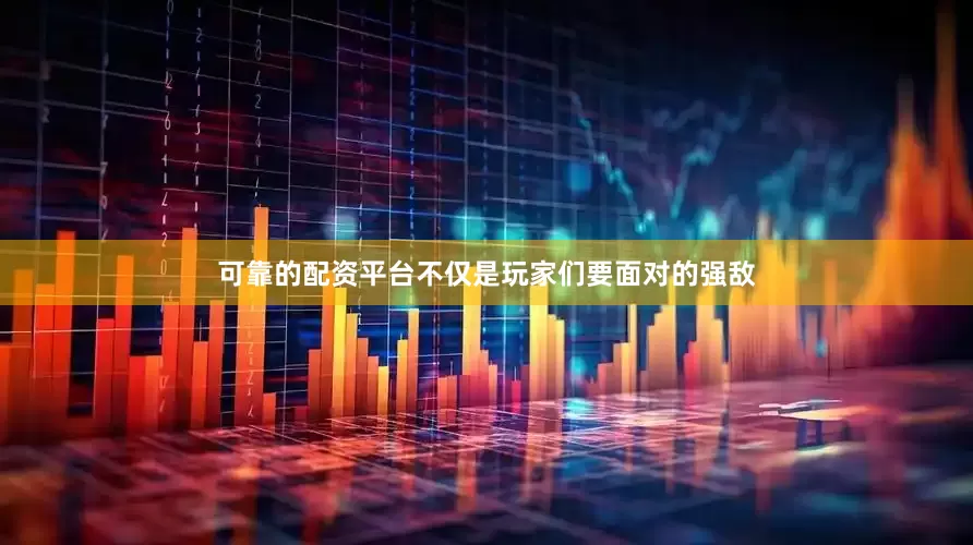 可靠的配资平台不仅是玩家们要面对的强敌