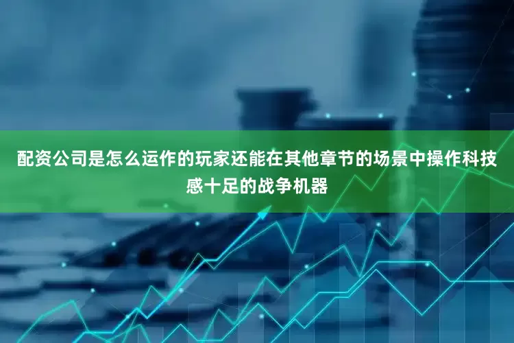 配资公司是怎么运作的玩家还能在其他章节的场景中操作科技感十足的战争机器