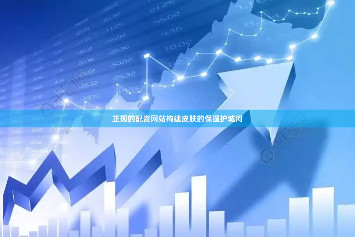 正规的配资网站构建皮肤的保湿护城河