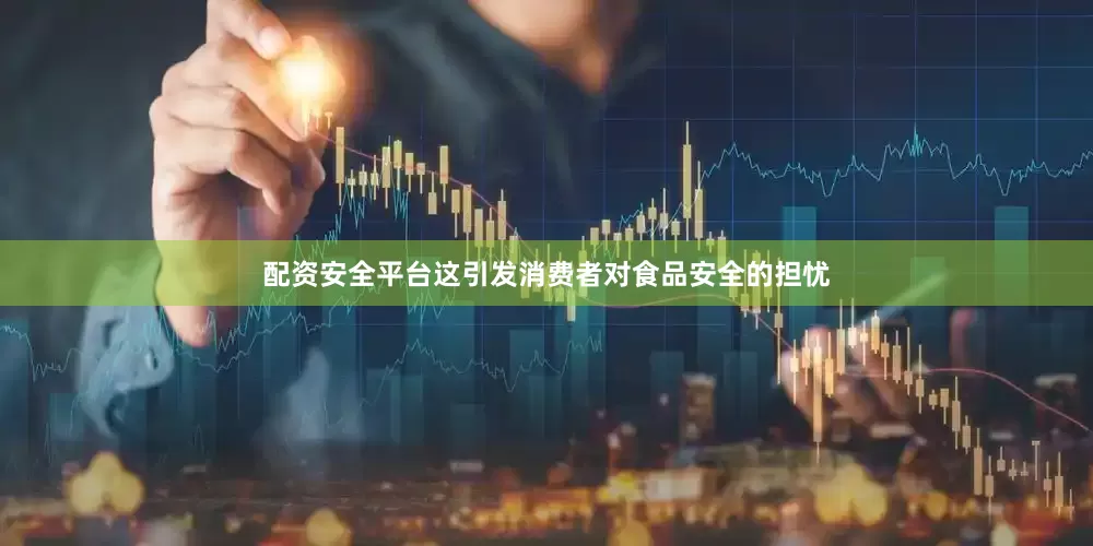 配资安全平台这引发消费者对食品安全的担忧