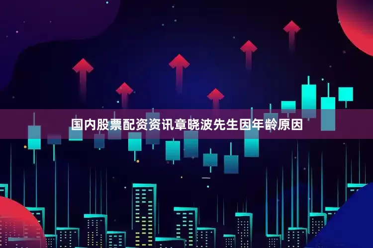 国内股票配资资讯章晓波先生因年龄原因