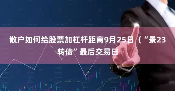 散户如何给股票加杠杆距离9月25日（“景23转债”最后交易日
