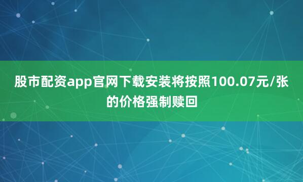 股市配资app官网下载安装将按照100.07元/张的价格强制赎回