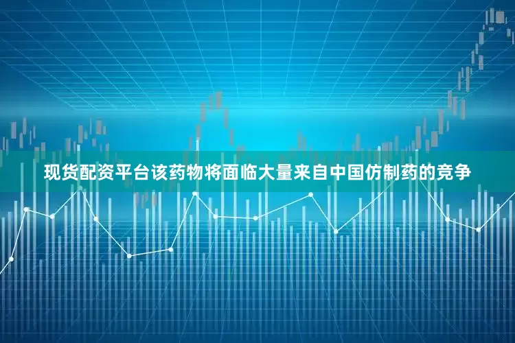 现货配资平台该药物将面临大量来自中国仿制药的竞争