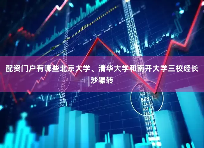 配资门户有哪些北京大学、清华大学和南开大学三校经长沙辗转