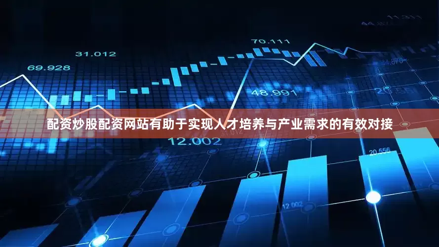 配资炒股配资网站有助于实现人才培养与产业需求的有效对接