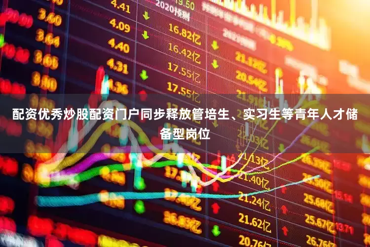 配资优秀炒股配资门户同步释放管培生、实习生等青年人才储备型岗位
