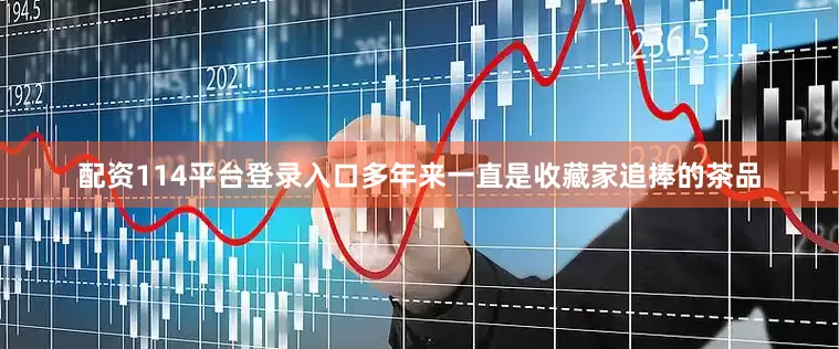 配资114平台登录入口多年来一直是收藏家追捧的茶品