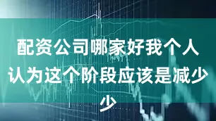 配资公司哪家好我个人认为这个阶段应该是减少