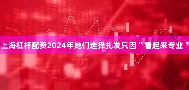 上海杠杆配资2024年她们选择扎发只因＂看起来专业＂