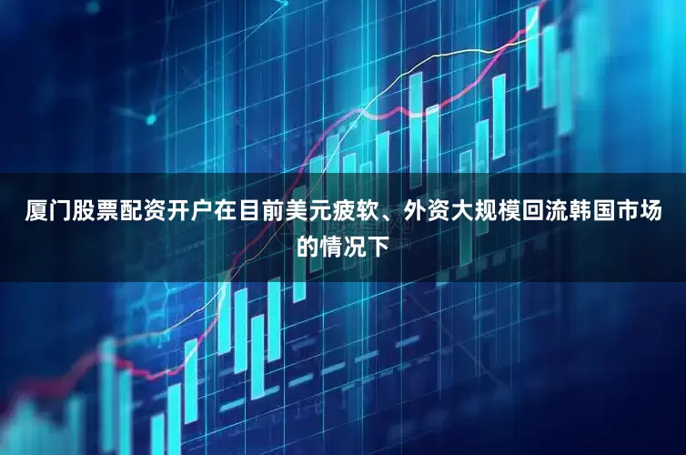 厦门股票配资开户在目前美元疲软、外资大规模回流韩国市场的情况下