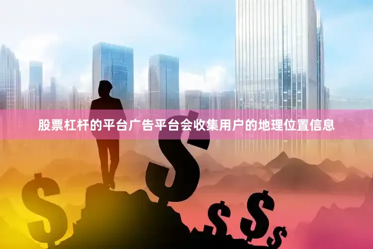 股票杠杆的平台广告平台会收集用户的地理位置信息