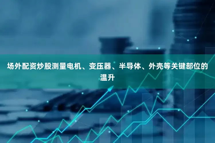 场外配资炒股测量电机、变压器、半导体、外壳等关键部位的温升