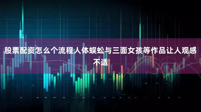 股票配资怎么个流程人体蜈蚣与三面女孩等作品让人观感不适