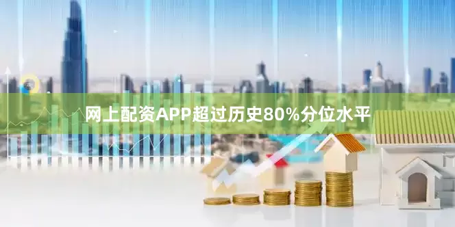 网上配资APP超过历史80%分位水平