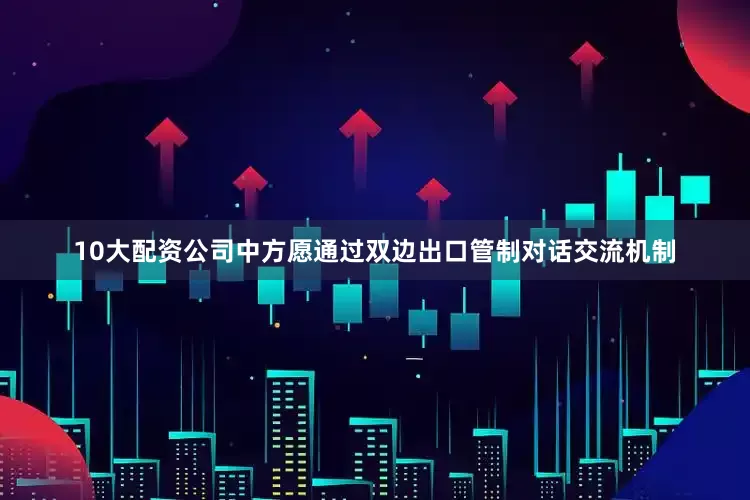 10大配资公司中方愿通过双边出口管制对话交流机制