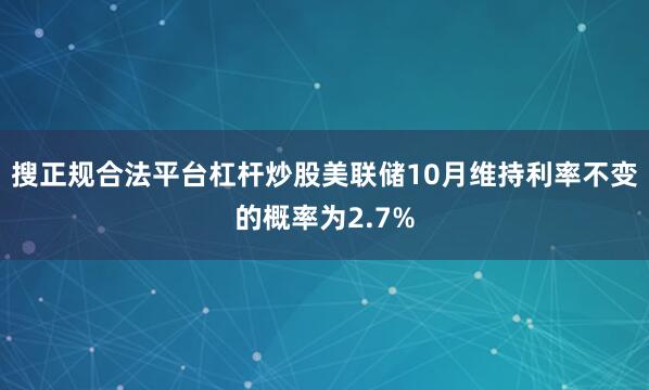 搜正规合法平台杠杆炒股美联储10月维持利率不变的概率为2.7%
