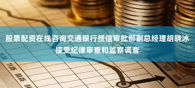 股票配资在线咨询交通银行授信审批部副总经理胡晓冰接受纪律审查和监察调查