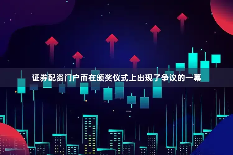 证券配资门户而在颁奖仪式上出现了争议的一幕