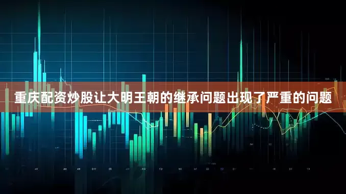 重庆配资炒股让大明王朝的继承问题出现了严重的问题